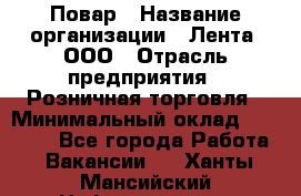 Повар › Название организации ­ Лента, ООО › Отрасль предприятия ­ Розничная торговля › Минимальный оклад ­ 18 000 - Все города Работа » Вакансии   . Ханты-Мансийский,Нефтеюганск г.